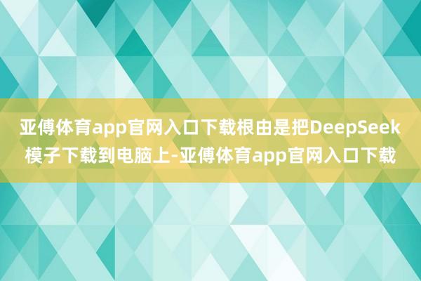 亚傅体育app官网入口下载根由是把DeepSeek模子下载到电脑上-亚傅体育app官网入口下载