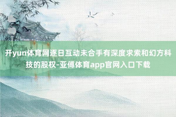 开yun体育网逐日互动未合手有深度求索和幻方科技的股权-亚傅体育app官网入口下载