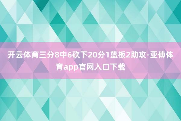 开云体育三分8中6砍下20分1篮板2助攻-亚傅体育app官网入口下载