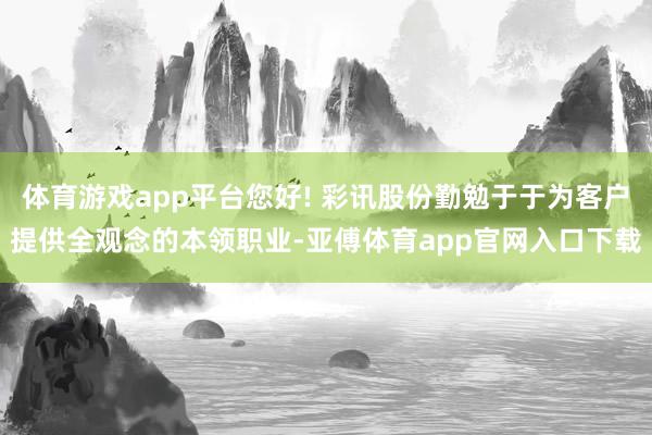 体育游戏app平台您好! 彩讯股份勤勉于于为客户提供全观念的本领职业-亚傅体育app官网入口下载