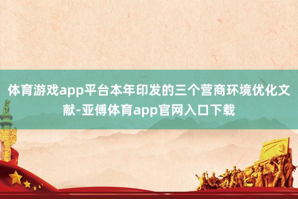 体育游戏app平台本年印发的三个营商环境优化文献-亚傅体育app官网入口下载