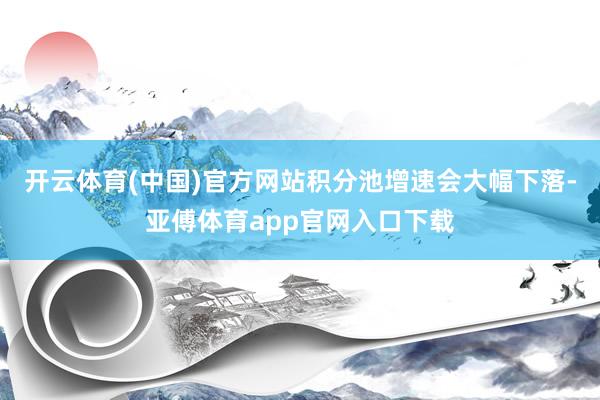 开云体育(中国)官方网站积分池增速会大幅下落-亚傅体育app官网入口下载