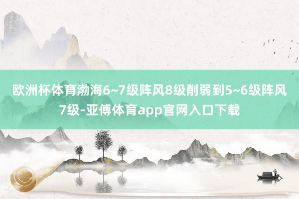 欧洲杯体育渤海6~7级阵风8级削弱到5~6级阵风7级-亚傅体育app官网入口下载