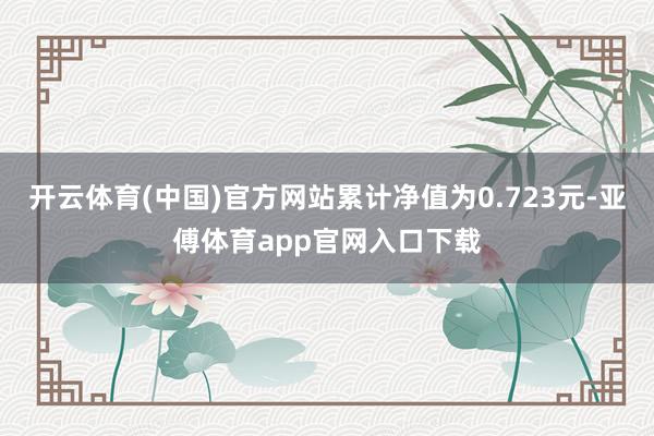开云体育(中国)官方网站累计净值为0.723元-亚傅体育app官网入口下载
