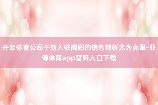 开云体育公司于新入驻阛阓的销售剖析尤为亮眼-亚傅体育app官网入口下载