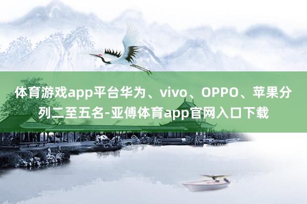 体育游戏app平台华为、vivo、OPPO、苹果分列二至五名-亚傅体育app官网入口下载
