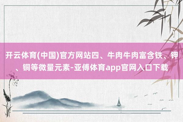 开云体育(中国)官方网站四、牛肉牛肉富含铁、钾、铜等微量元素-亚傅体育app官网入口下载