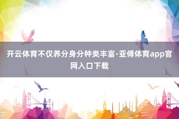 开云体育不仅养分身分种类丰富-亚傅体育app官网入口下载
