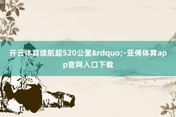 开云体育续航超520公里”-亚傅体育app官网入口下载