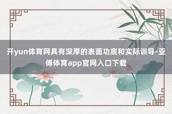 开yun体育网具有深厚的表面功底和实际训导-亚傅体育app官网入口下载