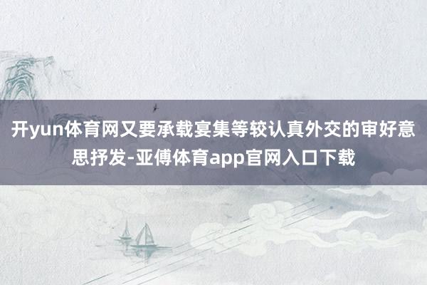 开yun体育网又要承载宴集等较认真外交的审好意思抒发-亚傅体育app官网入口下载