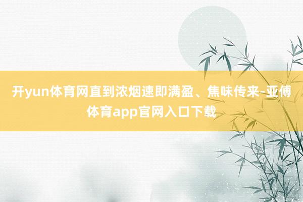 开yun体育网直到浓烟速即满盈、焦味传来-亚傅体育app官网入口下载