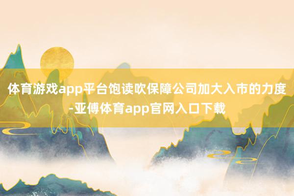 体育游戏app平台饱读吹保障公司加大入市的力度-亚傅体育app官网入口下载