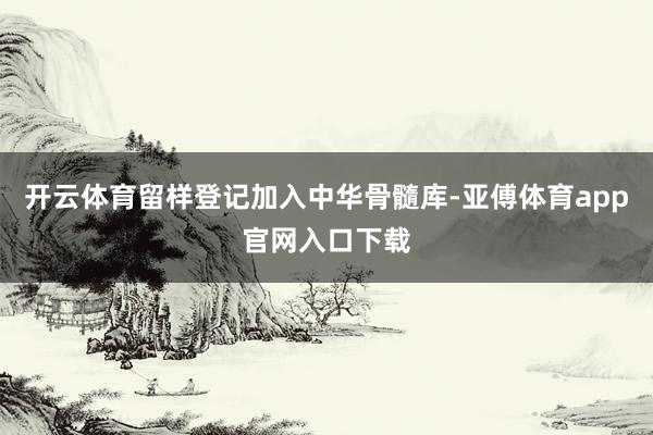 开云体育留样登记加入中华骨髓库-亚傅体育app官网入口下载