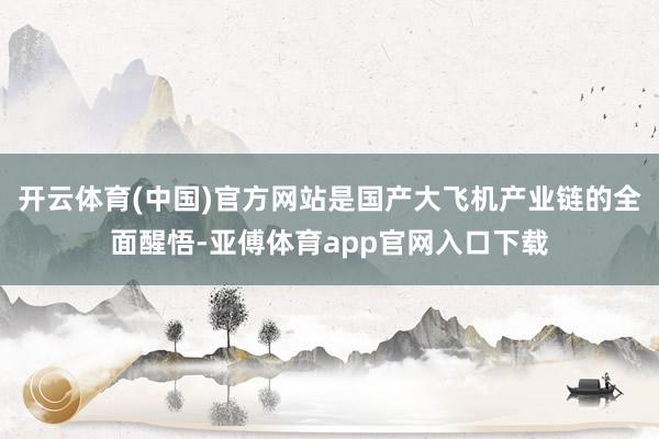 开云体育(中国)官方网站是国产大飞机产业链的全面醒悟-亚傅体育app官网入口下载