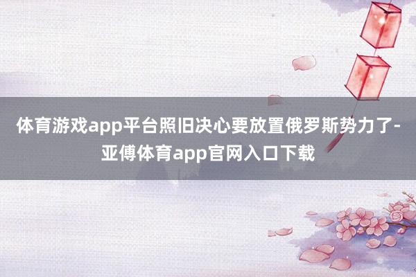 体育游戏app平台照旧决心要放置俄罗斯势力了-亚傅体育app官网入口下载