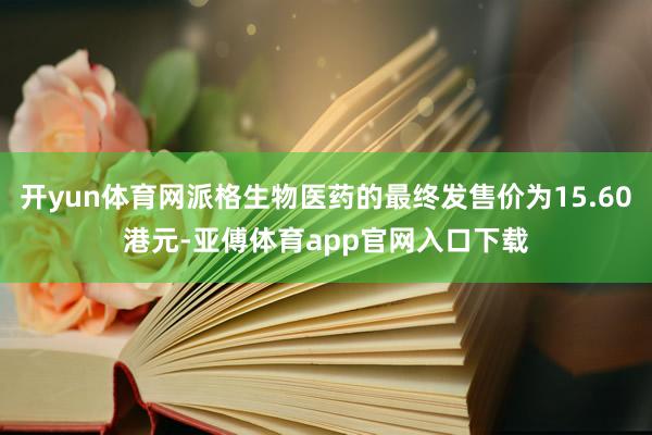 开yun体育网派格生物医药的最终发售价为15.60港元-亚傅体育app官网入口下载