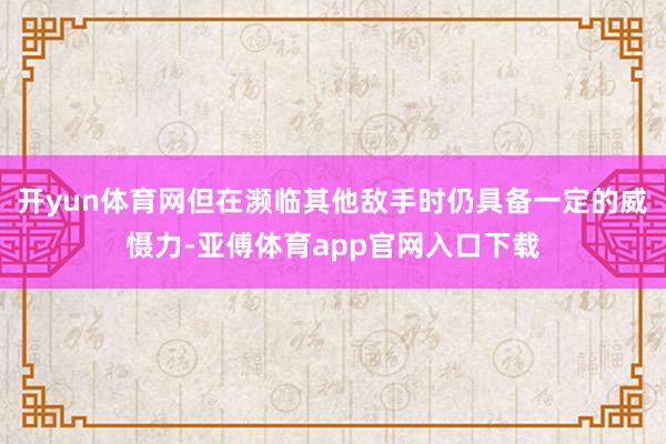 开yun体育网但在濒临其他敌手时仍具备一定的威慑力-亚傅体育app官网入口下载