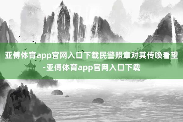 亚傅体育app官网入口下载民警照章对其传唤看望-亚傅体育app官网入口下载