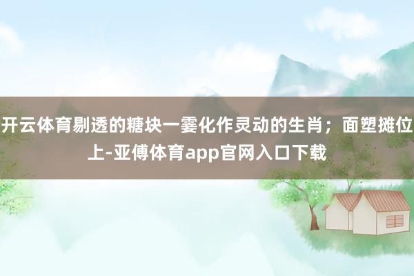 开云体育剔透的糖块一霎化作灵动的生肖；面塑摊位上-亚傅体育app官网入口下载