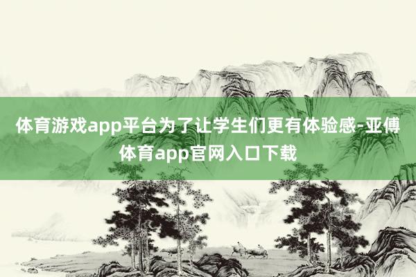体育游戏app平台　　为了让学生们更有体验感-亚傅体育app官网入口下载