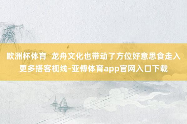 欧洲杯体育  龙舟文化也带动了方位好意思食走入更多搭客视线-亚傅体育app官网入口下载