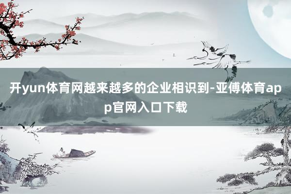 开yun体育网越来越多的企业相识到-亚傅体育app官网入口下载