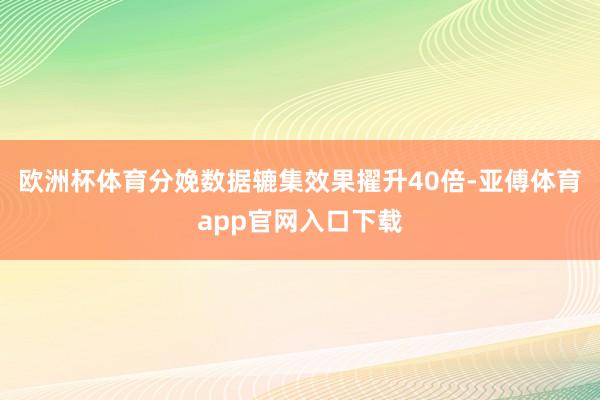 欧洲杯体育分娩数据辘集效果擢升40倍-亚傅体育app官网入口下载