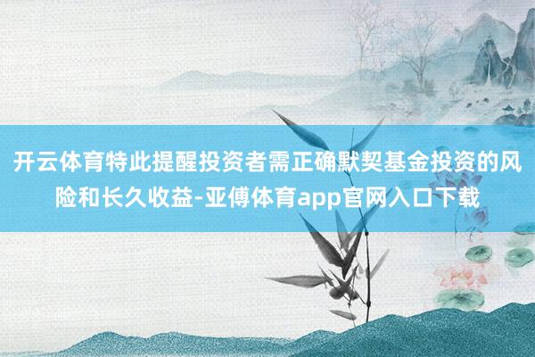 开云体育特此提醒投资者需正确默契基金投资的风险和长久收益-亚傅体育app官网入口下载