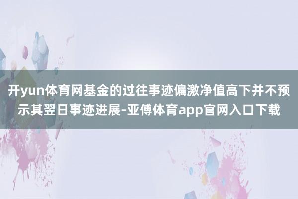 开yun体育网基金的过往事迹偏激净值高下并不预示其翌日事迹进展-亚傅体育app官网入口下载