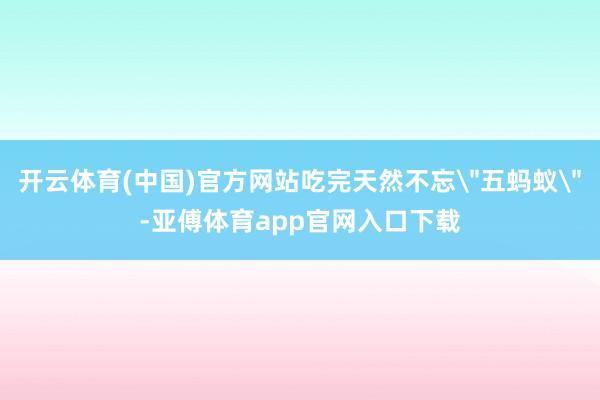 开云体育(中国)官方网站吃完天然不忘