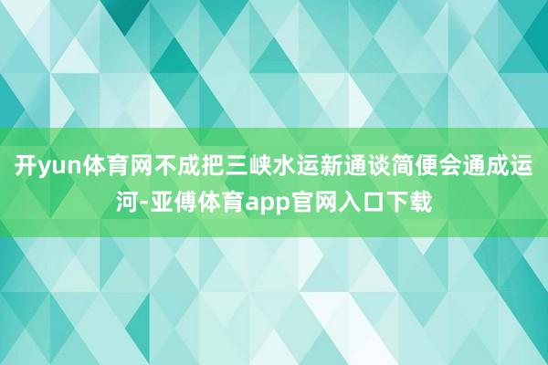 开yun体育网不成把三峡水运新通谈简便会通成运河-亚傅体育app官网入口下载