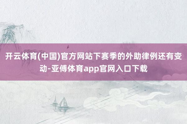 开云体育(中国)官方网站下赛季的外助律例还有变动-亚傅体育app官网入口下载
