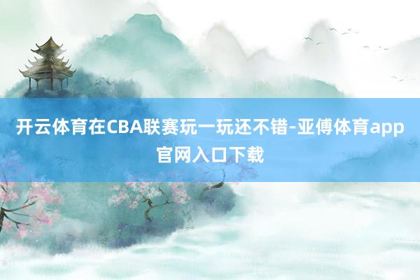 开云体育在CBA联赛玩一玩还不错-亚傅体育app官网入口下载