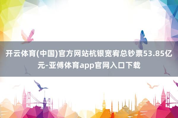 开云体育(中国)官方网站杭银宽宥总钞票53.85亿元-亚傅体育app官网入口下载