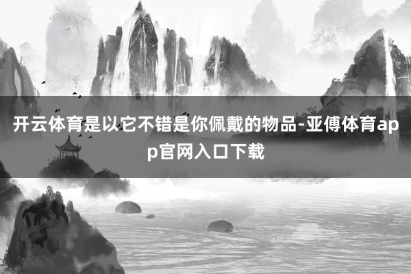 开云体育是以它不错是你佩戴的物品-亚傅体育app官网入口下载