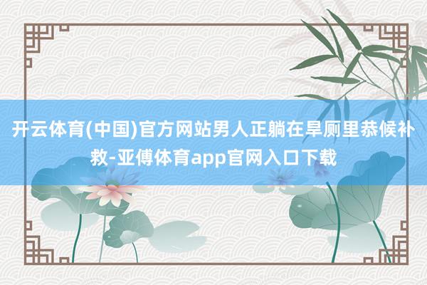 开云体育(中国)官方网站男人正躺在旱厕里恭候补救-亚傅体育app官网入口下载