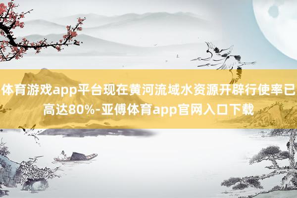 体育游戏app平台现在黄河流域水资源开辟行使率已高达80%-亚傅体育app官网入口下载