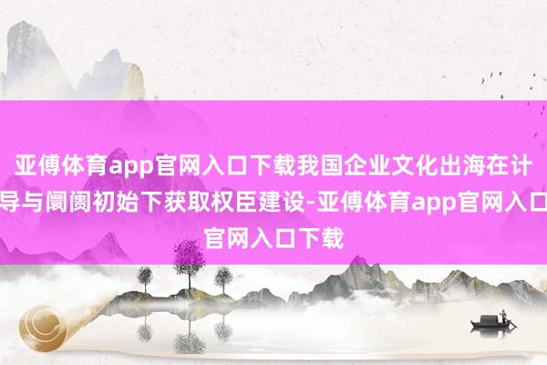 亚傅体育app官网入口下载我国企业文化出海在计策疏导与阛阓初始下获取权臣建设-亚傅体育app官网入口下载