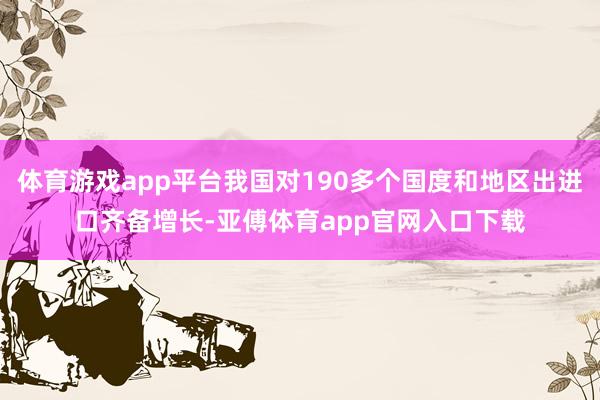 体育游戏app平台我国对190多个国度和地区出进口齐备增长-亚傅体育app官网入口下载