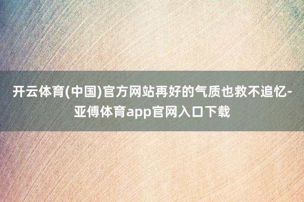 开云体育(中国)官方网站再好的气质也救不追忆-亚傅体育app官网入口下载