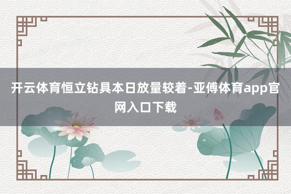 开云体育恒立钻具本日放量较着-亚傅体育app官网入口下载