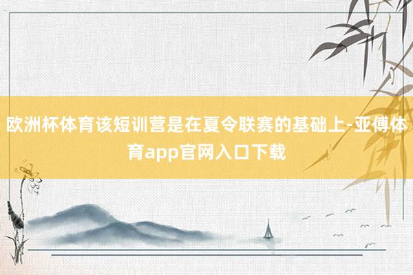 欧洲杯体育该短训营是在夏令联赛的基础上-亚傅体育app官网入口下载