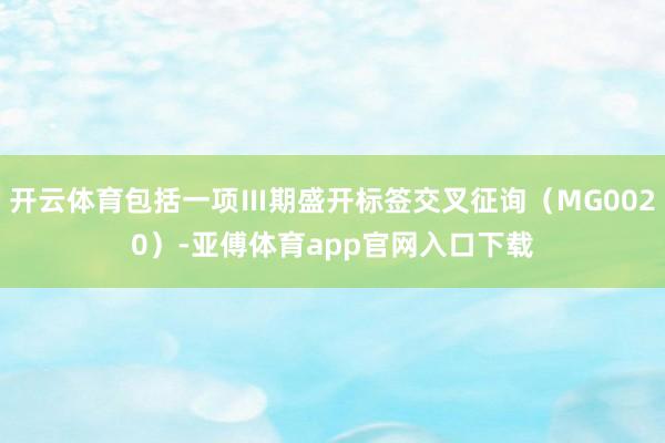 开云体育包括一项Ⅲ期盛开标签交叉征询(MG0020)-亚傅体育app官网入口下载