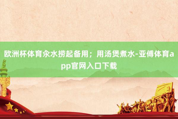 欧洲杯体育汆水捞起备用;用汤煲煮水-亚傅体育app官网入口下载