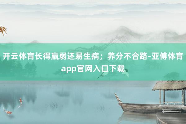 开云体育长得羸弱还易生病;养分不合路-亚傅体育app官网入口下载