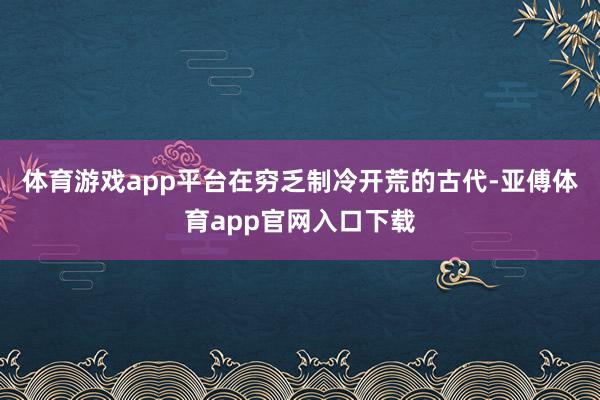 体育游戏app平台在穷乏制冷开荒的古代-亚傅体育app官网入口下载