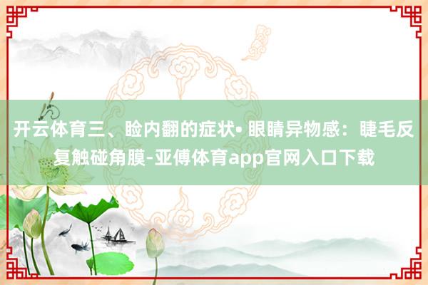 开云体育三、睑内翻的症状• 眼睛异物感:睫毛反复触碰角膜-亚傅体育app官网入口下载