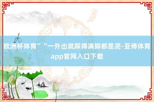 欧洲杯体育”“一外出就踩得满脚都是泥-亚傅体育app官网入口下载