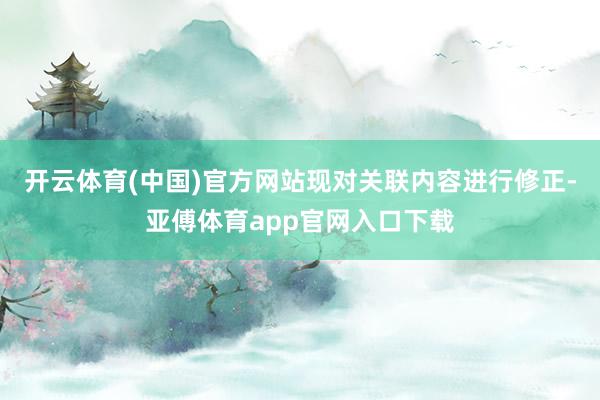 开云体育(中国)官方网站现对关联内容进行修正-亚傅体育app官网入口下载
